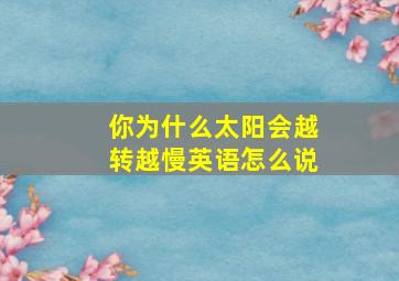 你为什么太阳会越转越慢英语怎么说