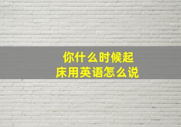 你什么时候起床用英语怎么说