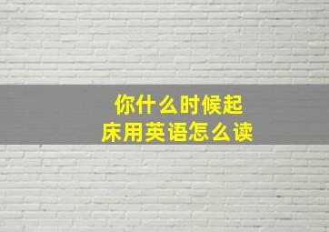 你什么时候起床用英语怎么读