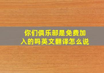 你们俱乐部是免费加入的吗英文翻译怎么说