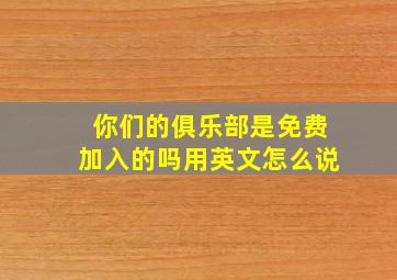 你们的俱乐部是免费加入的吗用英文怎么说