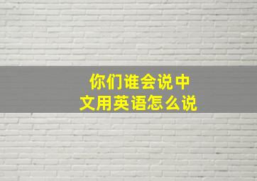 你们谁会说中文用英语怎么说