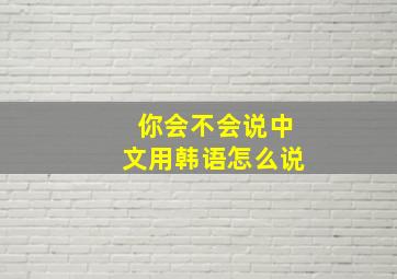 你会不会说中文用韩语怎么说