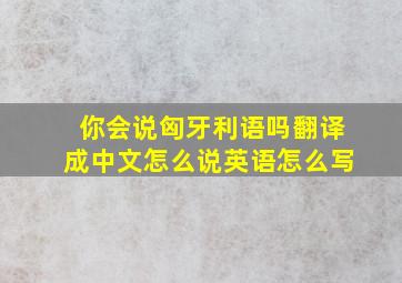 你会说匈牙利语吗翻译成中文怎么说英语怎么写