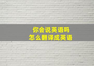 你会说英语吗怎么翻译成英语