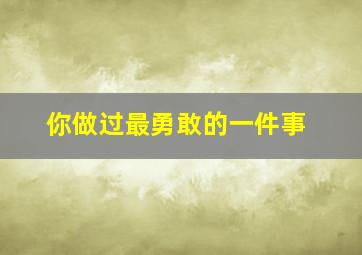 你做过最勇敢的一件事