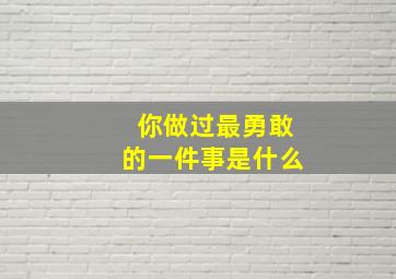 你做过最勇敢的一件事是什么