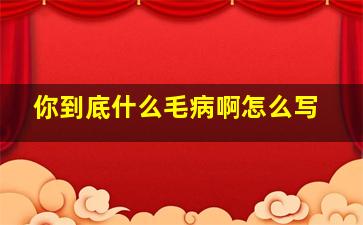 你到底什么毛病啊怎么写