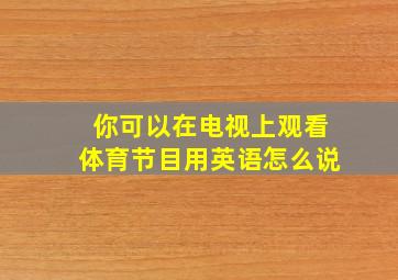 你可以在电视上观看体育节目用英语怎么说