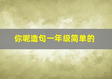 你呢造句一年级简单的