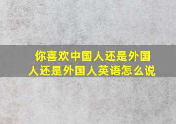 你喜欢中国人还是外国人还是外国人英语怎么说