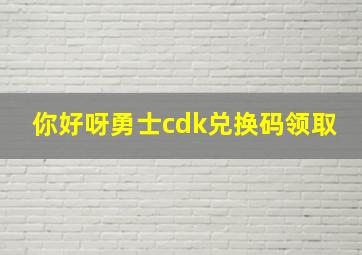 你好呀勇士cdk兑换码领取