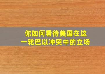 你如何看待美国在这一轮巴以冲突中的立场