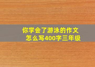 你学会了游泳的作文怎么写400字三年级