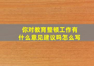 你对教育整顿工作有什么意见建议吗怎么写