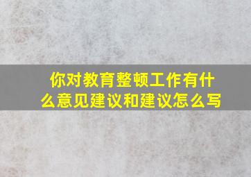 你对教育整顿工作有什么意见建议和建议怎么写