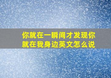 你就在一瞬间才发现你就在我身边英文怎么说