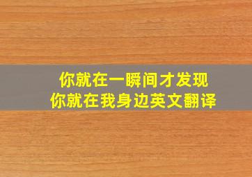 你就在一瞬间才发现你就在我身边英文翻译