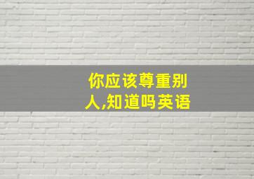 你应该尊重别人,知道吗英语