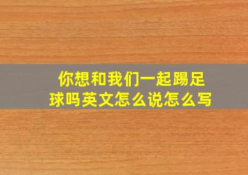 你想和我们一起踢足球吗英文怎么说怎么写