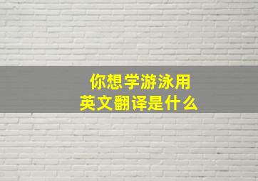 你想学游泳用英文翻译是什么