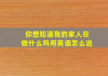 你想知道我的家人在做什么吗用英语怎么说