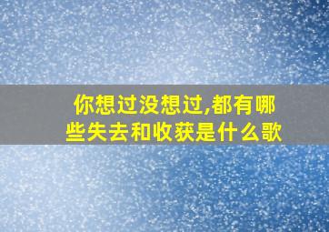 你想过没想过,都有哪些失去和收获是什么歌