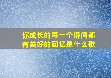 你成长的每一个瞬间都有美好的回忆是什么歌