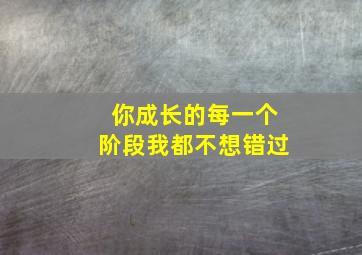 你成长的每一个阶段我都不想错过