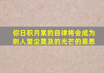 你日积月累的自律将会成为别人望尘莫及的光芒的意思