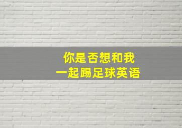 你是否想和我一起踢足球英语