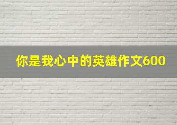 你是我心中的英雄作文600