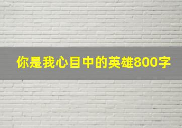 你是我心目中的英雄800字