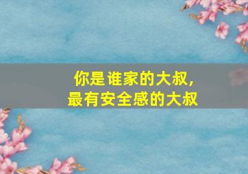 你是谁家的大叔,最有安全感的大叔