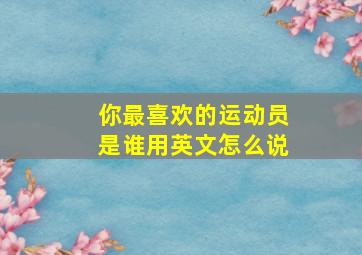 你最喜欢的运动员是谁用英文怎么说