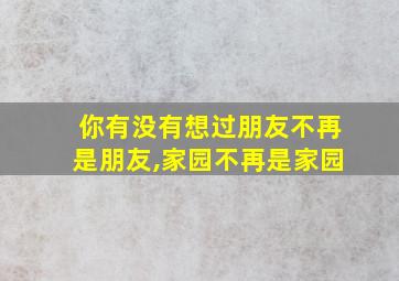 你有没有想过朋友不再是朋友,家园不再是家园