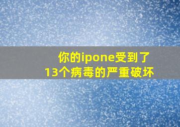 你的ipone受到了13个病毒的严重破坏