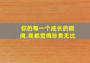 你的每一个成长的瞬间,我都觉得珍贵无比