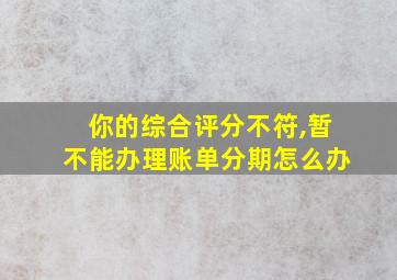 你的综合评分不符,暂不能办理账单分期怎么办