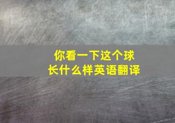 你看一下这个球长什么样英语翻译