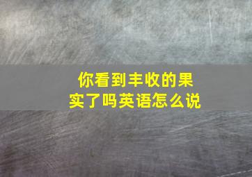 你看到丰收的果实了吗英语怎么说