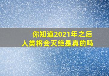 你知道2021年之后人类将会灭绝是真的吗