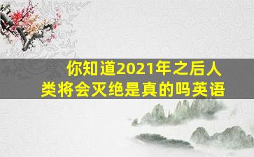 你知道2021年之后人类将会灭绝是真的吗英语