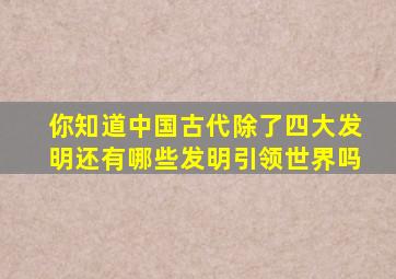 你知道中国古代除了四大发明还有哪些发明引领世界吗