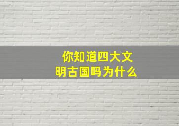 你知道四大文明古国吗为什么