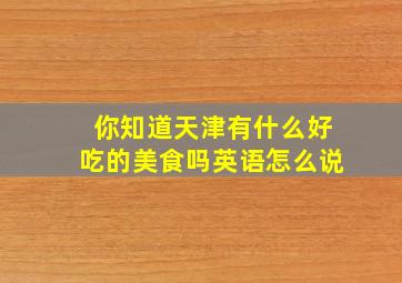 你知道天津有什么好吃的美食吗英语怎么说