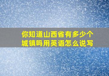 你知道山西省有多少个城镇吗用英语怎么说写