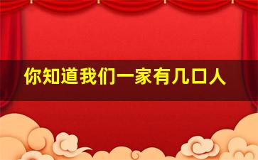 你知道我们一家有几口人