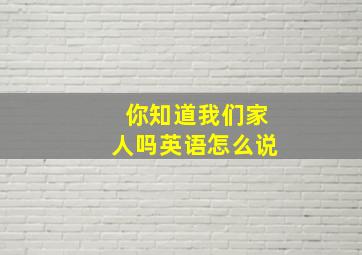 你知道我们家人吗英语怎么说