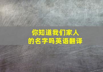 你知道我们家人的名字吗英语翻译